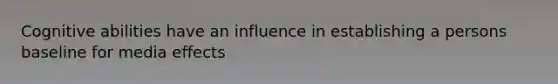 Cognitive abilities have an influence in establishing a persons baseline for media effects