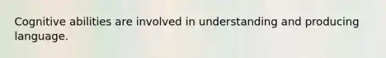 Cognitive abilities are involved in understanding and producing language.