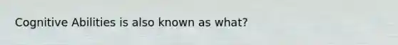 Cognitive Abilities is also known as what?