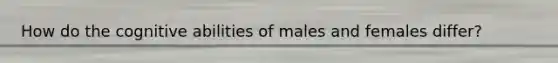 How do the cognitive abilities of males and females differ?