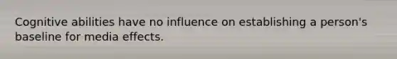 Cognitive abilities have no influence on establishing a person's baseline for media effects.