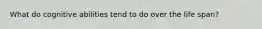 What do cognitive abilities tend to do over the life span?