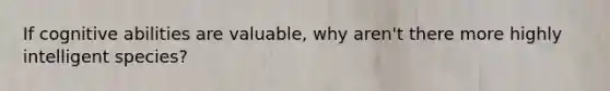 If cognitive abilities are valuable, why aren't there more highly intelligent species?