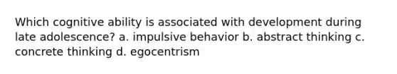 Which cognitive ability is associated with development during late adolescence? a. impulsive behavior b. abstract thinking c. concrete thinking d. egocentrism