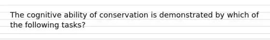 The cognitive ability of conservation is demonstrated by which of the following tasks?