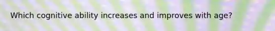 Which cognitive ability increases and improves with age?