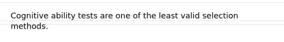 Cognitive ability tests are one of the least valid selection methods.