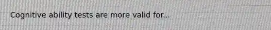 Cognitive ability tests are more valid for...