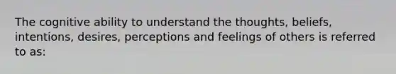 The cognitive ability to understand the thoughts, beliefs, intentions, desires, perceptions and feelings of others is referred to as: