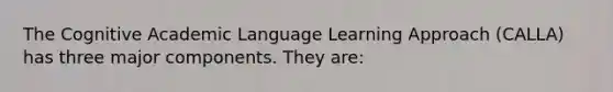 The Cognitive Academic Language Learning Approach (CALLA) has three major components. They are: