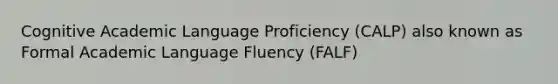 Cognitive Academic Language Proficiency (CALP) also known as Formal Academic Language Fluency (FALF)