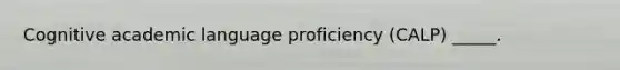 Cognitive academic language proficiency (CALP) _____.