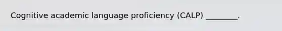 Cognitive academic language proficiency (CALP) ________.