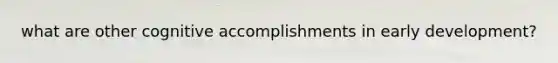 what are other cognitive accomplishments in early development?