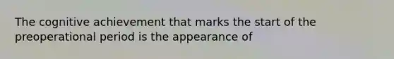 The cognitive achievement that marks the start of the preoperational period is the appearance of