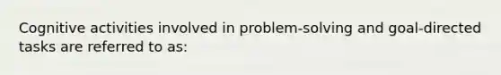 Cognitive activities involved in problem-solving and goal-directed tasks are referred to as: