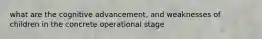 what are the cognitive advancement, and weaknesses of children in the concrete operational stage