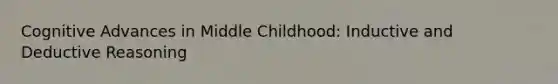 Cognitive Advances in Middle Childhood: Inductive and Deductive Reasoning