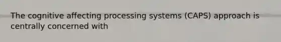 The cognitive affecting processing systems (CAPS) approach is centrally concerned with