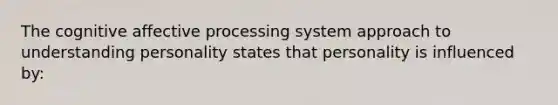 The cognitive affective processing system approach to understanding personality states that personality is influenced by: