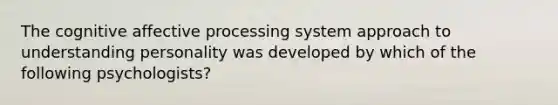 The cognitive affective processing system approach to understanding personality was developed by which of the following psychologists?