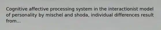 Cognitive affective processing system in the interactionist model of personality by mischel and shoda, individual differences result from...