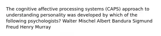 The cognitive affective processing systems (CAPS) approach to understanding personality was developed by which of the following psychologists? Walter Mischel Albert Bandura Sigmund Freud Henry Murray