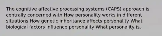 The cognitive affective processing systems (CAPS) approach is centrally concerned with How personality works in different situations How genetic inheritance affects personality What biological factors influence personality What personality is.