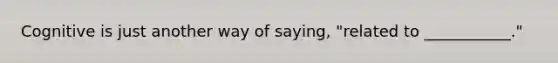 Cognitive is just another way of saying, "related to ___________."