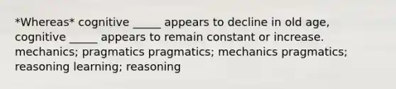 *Whereas* cognitive _____ appears to decline in old age, cognitive _____ appears to remain constant or increase. mechanics; pragmatics pragmatics; mechanics pragmatics; reasoning learning; reasoning