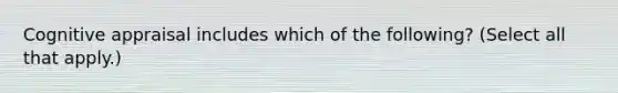 Cognitive appraisal includes which of the following? (Select all that apply.)