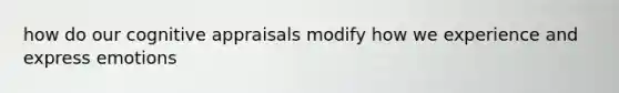 how do our cognitive appraisals modify how we experience and express emotions