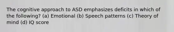 The cognitive approach to ASD emphasizes deficits in which of the following? (a) Emotional (b) Speech patterns (c) Theory of mind (d) IQ score