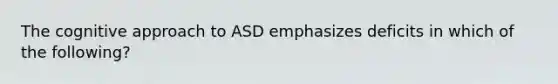 The cognitive approach to ASD emphasizes deficits in which of the following?