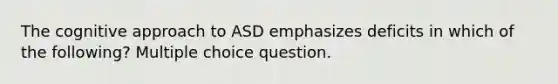 The cognitive approach to ASD emphasizes deficits in which of the following? Multiple choice question.