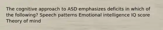 The cognitive approach to ASD emphasizes deficits in which of the following? Speech patterns Emotional intelligence IQ score Theory of mind