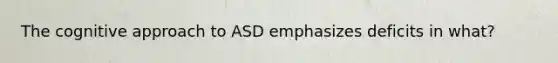 The cognitive approach to ASD emphasizes deficits in what?