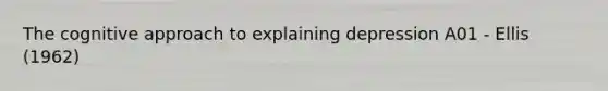 The cognitive approach to explaining depression A01 - Ellis (1962)