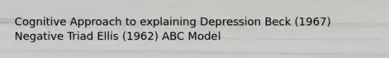 Cognitive Approach to explaining Depression Beck (1967) Negative Triad Ellis (1962) ABC Model