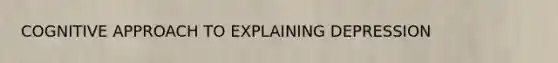 COGNITIVE APPROACH TO EXPLAINING DEPRESSION