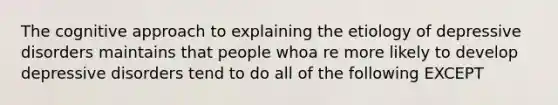 The cognitive approach to explaining the etiology of depressive disorders maintains that people whoa re more likely to develop depressive disorders tend to do all of the following EXCEPT