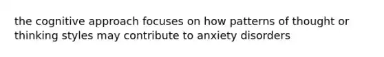 the cognitive approach focuses on how patterns of thought or thinking styles may contribute to anxiety disorders