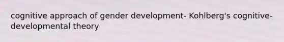 cognitive approach of gender development- Kohlberg's cognitive-developmental theory