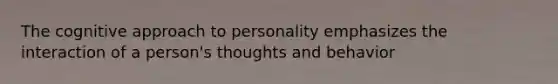 The cognitive approach to personality emphasizes the interaction of a person's thoughts and behavior