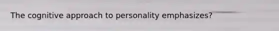 The cognitive approach to personality emphasizes?