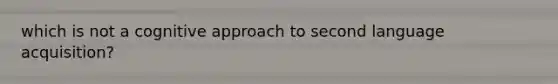which is not a cognitive approach to second language acquisition?