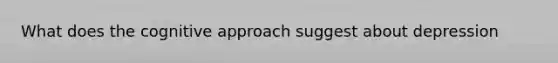 What does the cognitive approach suggest about depression
