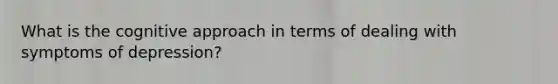 What is the cognitive approach in terms of dealing with symptoms of depression?