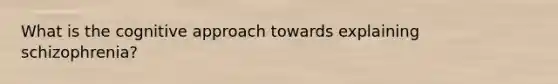What is the cognitive approach towards explaining schizophrenia?