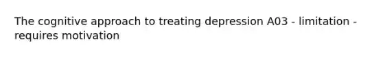 The cognitive approach to treating depression A03 - limitation - requires motivation